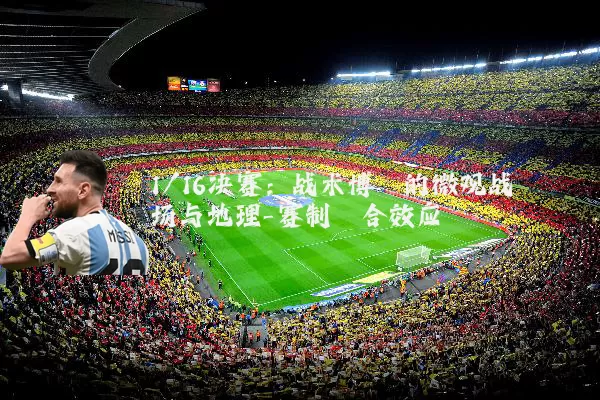 1/16决赛：战术博弈的微观战场与地理-赛制耦合效应