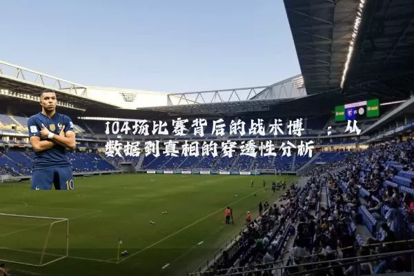 104场比赛背后的战术博弈:从数据到真相的穿透性分析