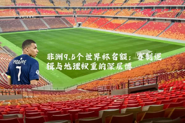 非洲9.5个世界杯名额:赛制逻辑与地理权重的深层博弈