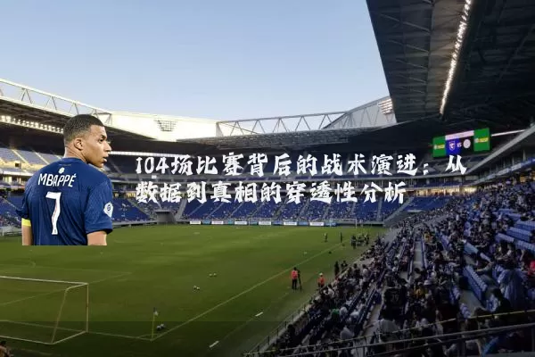 104场比赛背后的战术演进:从数据到真相的穿透性分析