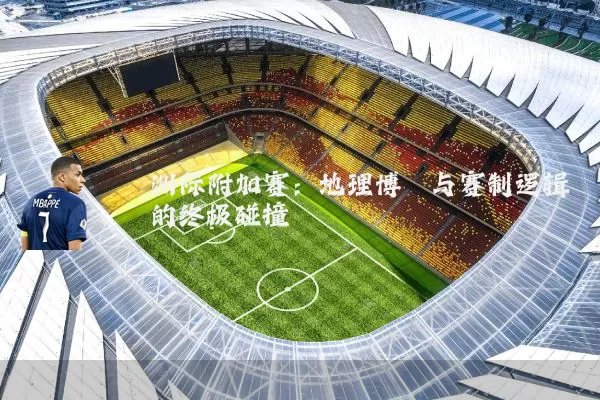 洲际附加赛:地理博弈与赛制逻辑的终极碰撞