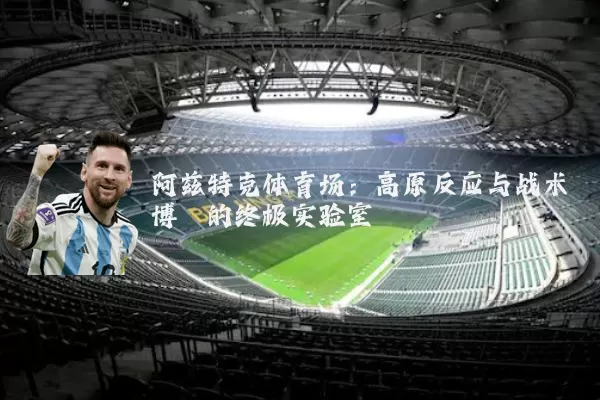 阿兹特克体育场:高原反应与战术博弈的终极实验室