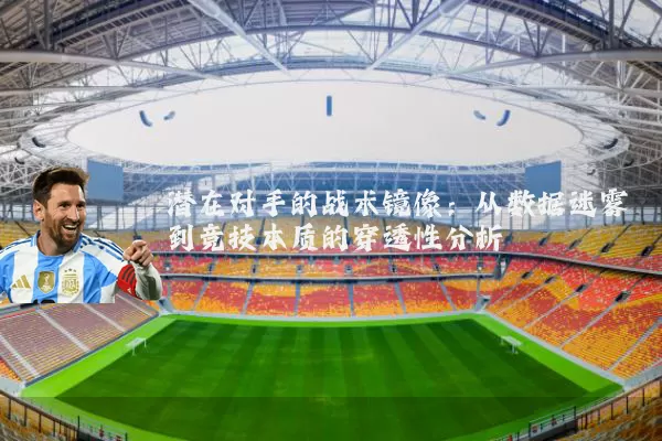 潜在对手的战术镜像:从数据迷雾到竞技本质的穿透性分析
