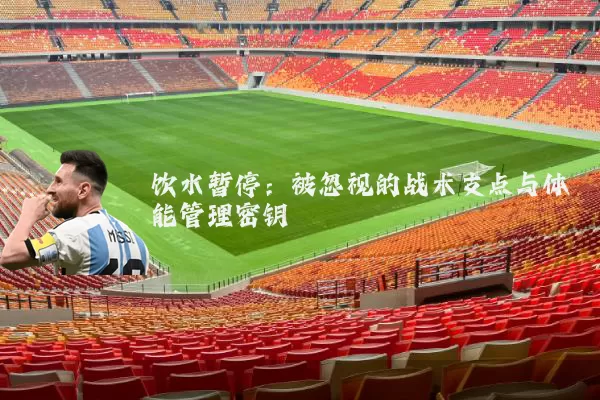 饮水暂停:被忽视的战术支点与体能管理密钥