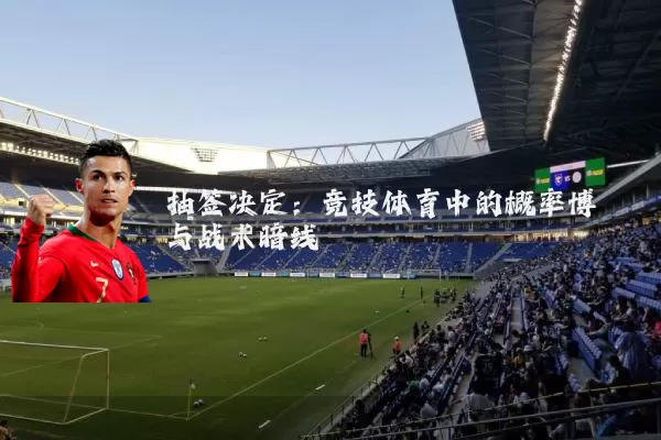 抽签决定:竞技体育中的概率博弈与战术暗线