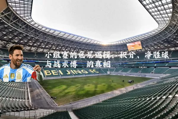 小组赛的底层逻辑:积分、净胜球与战术博弈的真相