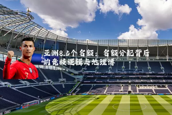 亚洲8.5个名额:名额分配背后的竞技逻辑与地理博弈