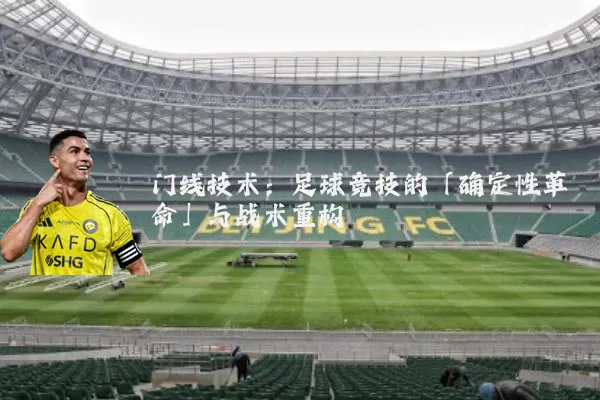 门线技术:足球竞技的「确定性革命」与战术重构