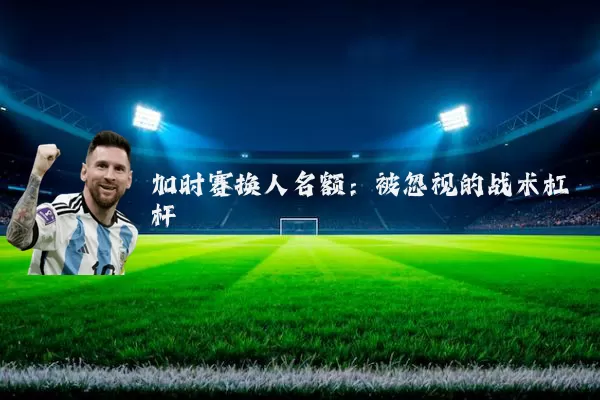 加时赛换人名额:被忽视的战术杠杆